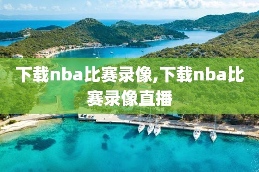 下载nba比赛录像,下载nba比赛录像直播