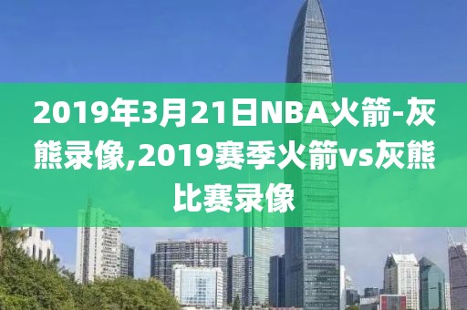 2019年3月21日NBA火箭-灰熊录像,2019赛季火箭vs灰熊比赛录像