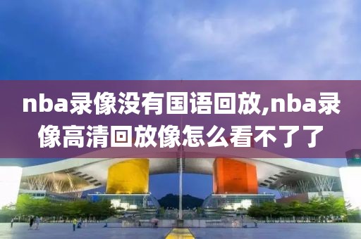 nba录像没有国语回放,nba录像高清回放像怎么看不了了