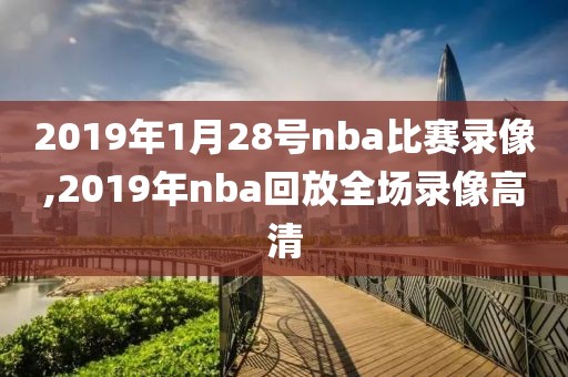 2019年1月28号nba比赛录像,2019年nba回放全场录像高清