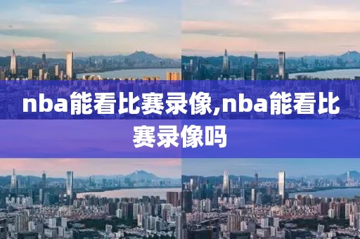 nba能看比赛录像,nba能看比赛录像吗