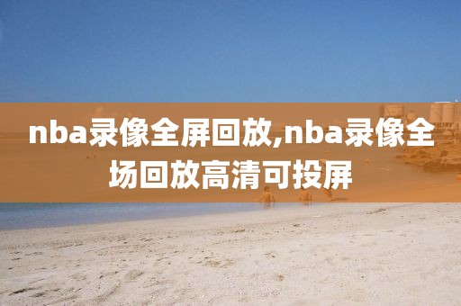 nba录像全屏回放,nba录像全场回放高清可投屏