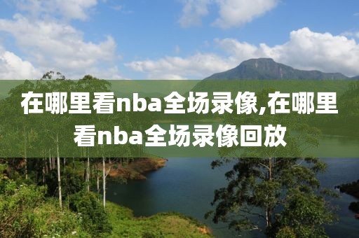 在哪里看nba全场录像,在哪里看nba全场录像回放