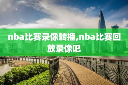 nba比赛录像转播,nba比赛回放录像吧
