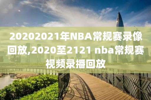 20202021年NBA常规赛录像回放,2020至2121 nba常规赛视频录播回放