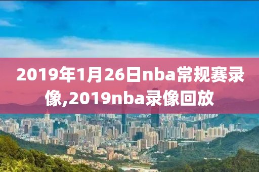 2019年1月26日nba常规赛录像,2019nba录像回放