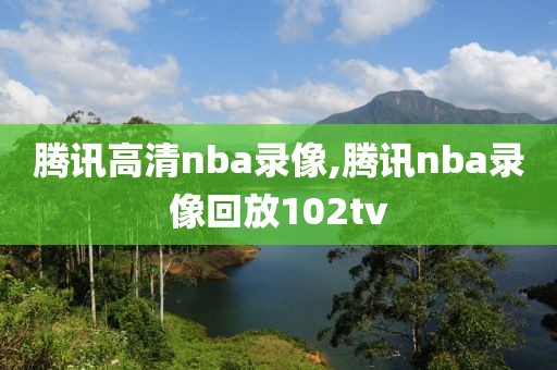 腾讯高清nba录像,腾讯nba录像回放102tv