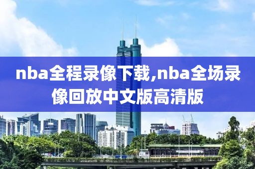 nba全程录像下载,nba全场录像回放中文版高清版