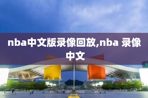 nba中文版录像回放,nba 录像 中文