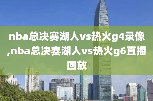 nba总决赛湖人vs热火g4录像,nba总决赛湖人vs热火g6直播回放