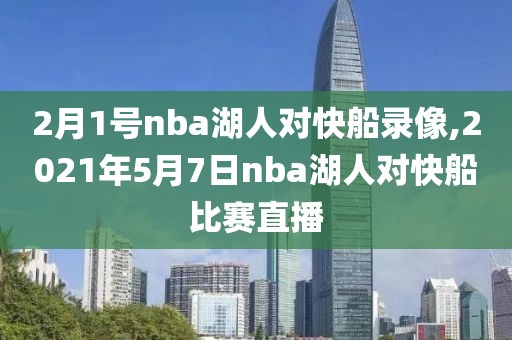2月1号nba湖人对快船录像,2021年5月7日nba湖人对快船比赛直播
