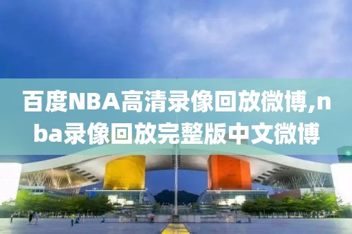 百度NBA高清录像回放微博,nba录像回放完整版中文微博