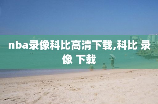 nba录像科比高清下载,科比 录像 下载