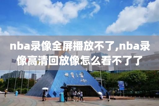 nba录像全屏播放不了,nba录像高清回放像怎么看不了了