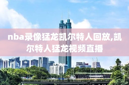 nba录像猛龙凯尔特人回放,凯尔特人猛龙视频直播