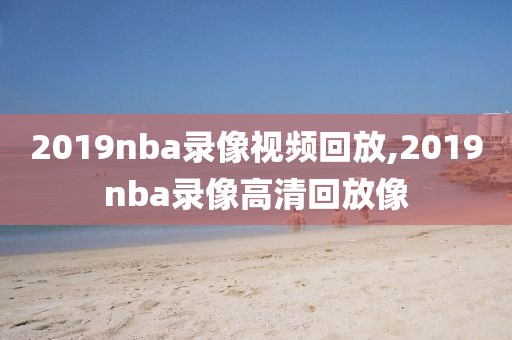 2019nba录像视频回放,2019nba录像高清回放像