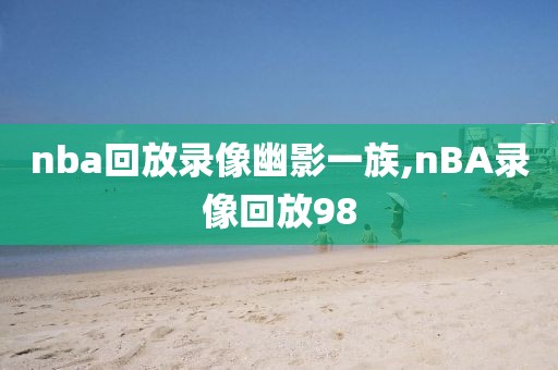 nba回放录像幽影一族,nBA录像回放98