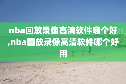 nba回放录像高清软件哪个好,nba回放录像高清软件哪个好用