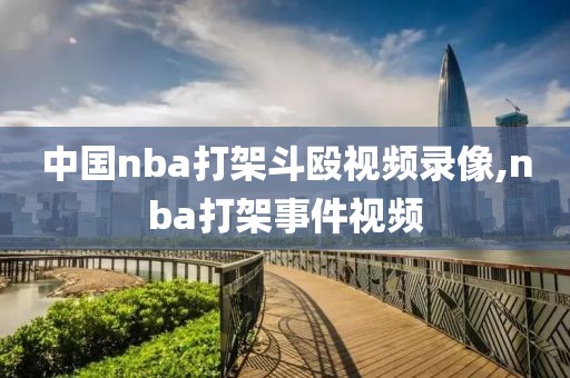 中国nba打架斗殴视频录像,nba打架事件视频