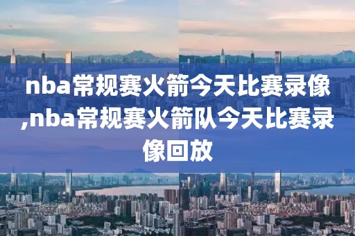 nba常规赛火箭今天比赛录像,nba常规赛火箭队今天比赛录像回放