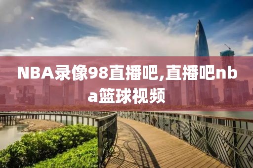 NBA录像98直播吧,直播吧nba篮球视频