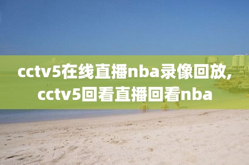 cctv5在线直播nba录像回放,cctv5回看直播回看nba