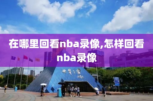 在哪里回看nba录像,怎样回看nba录像