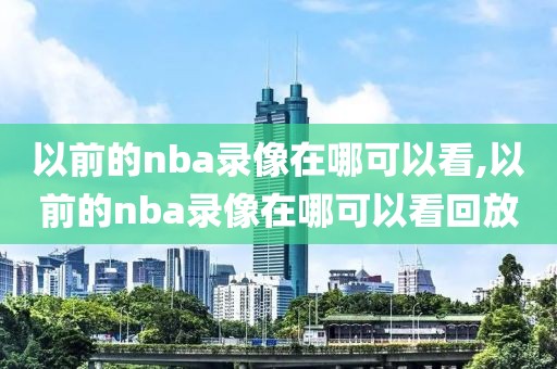 以前的nba录像在哪可以看,以前的nba录像在哪可以看回放