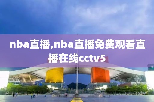 nba直播,nba直播免费观看直播在线cctv5