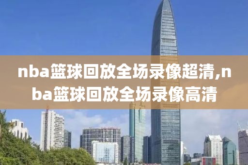 nba篮球回放全场录像超清,nba篮球回放全场录像高清
