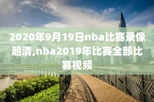 2020年9月19日nba比赛录像超清,nba2019年比赛全部比赛视频