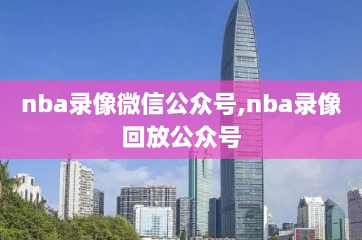 nba录像微信公众号,nba录像回放公众号