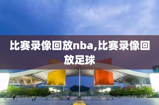 比赛录像回放nba,比赛录像回放足球