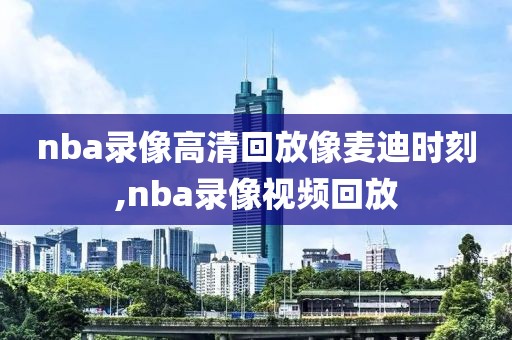 nba录像高清回放像麦迪时刻,nba录像视频回放