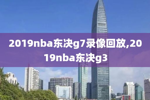 2019nba东决g7录像回放,2019nba东决g3