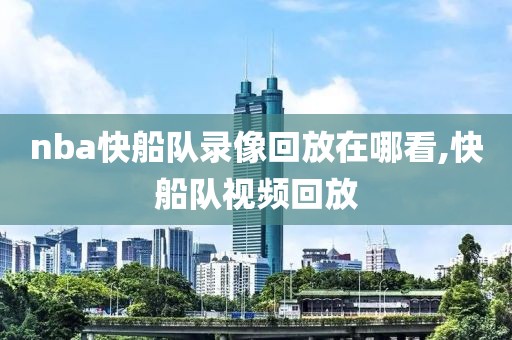 nba快船队录像回放在哪看,快船队视频回放