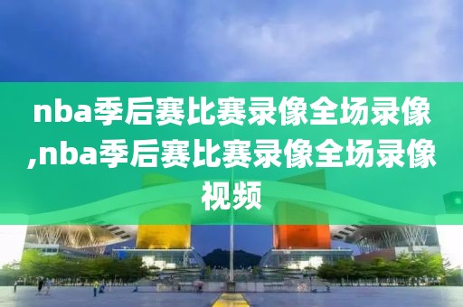 nba季后赛比赛录像全场录像,nba季后赛比赛录像全场录像视频