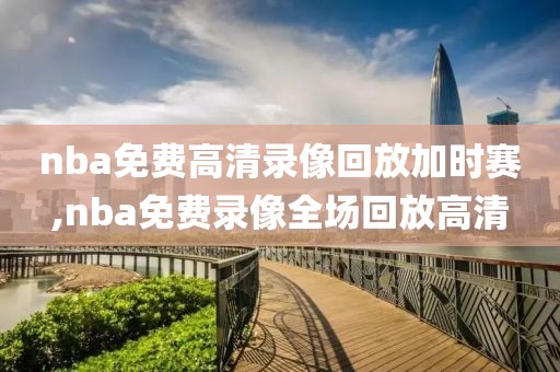 nba免费高清录像回放加时赛,nba免费录像全场回放高清