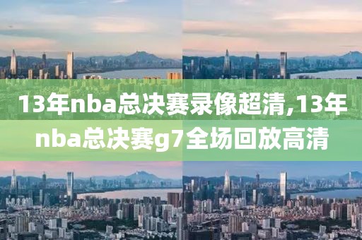 13年nba总决赛录像超清,13年nba总决赛g7全场回放高清