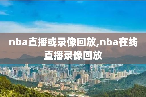 nba直播或录像回放,nba在线直播录像回放