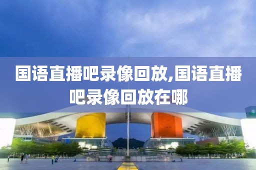 国语直播吧录像回放,国语直播吧录像回放在哪