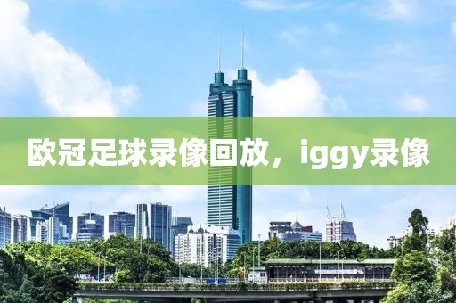 欧冠足球录像回放，iggy录像