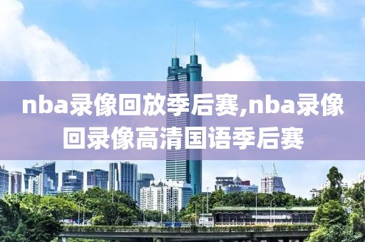 nba录像回放季后赛,nba录像回录像高清国语季后赛