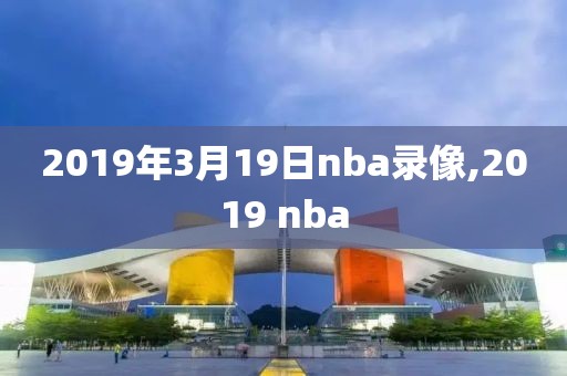 2019年3月19日nba录像,2019 nba