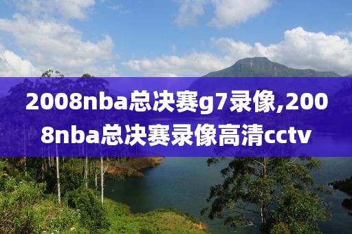 2008nba总决赛g7录像,2008nba总决赛录像高清cctv
