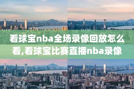 看球宝nba全场录像回放怎么看,看球宝比赛直播nba录像
