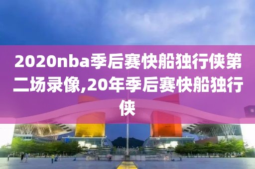 2020nba季后赛快船独行侠第二场录像,20年季后赛快船独行侠