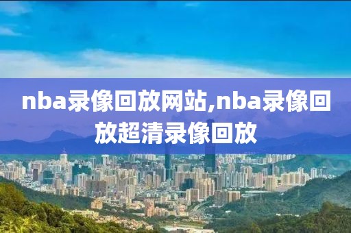 nba录像回放网站,nba录像回放超清录像回放