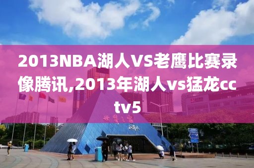 2013NBA湖人VS老鹰比赛录像腾讯,2013年湖人vs猛龙cctv5
