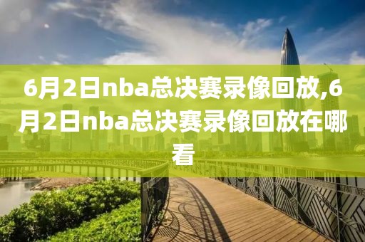 6月2日nba总决赛录像回放,6月2日nba总决赛录像回放在哪看